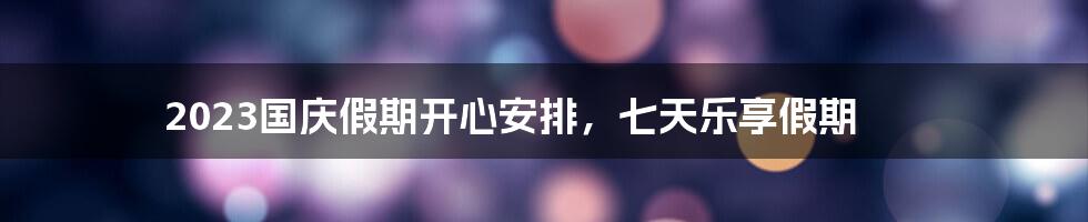 2023国庆假期开心安排，七天乐享假期