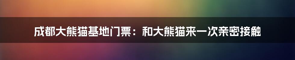 成都大熊猫基地门票：和大熊猫来一次亲密接触