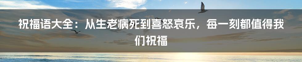 祝福语大全:从生老病死到喜怒哀乐,每一刻都值得我们祝福