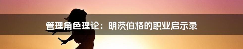 管理角色理论:明茨伯格的职业启示录