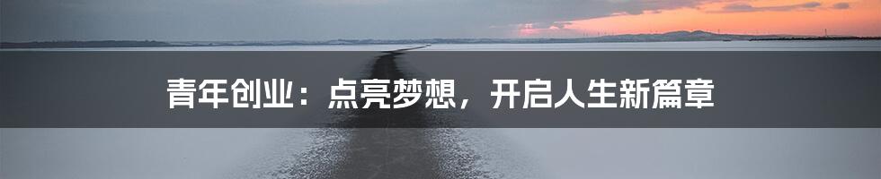 青年创业：点亮梦想，开启人生新篇章