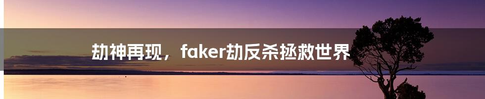 劫神再现,faker劫反杀拯救世界