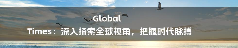 Global Times：深入探索全球视角，把握时代脉搏