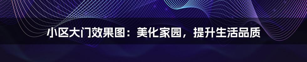 小区大门效果图:美化家园,提升生活品质