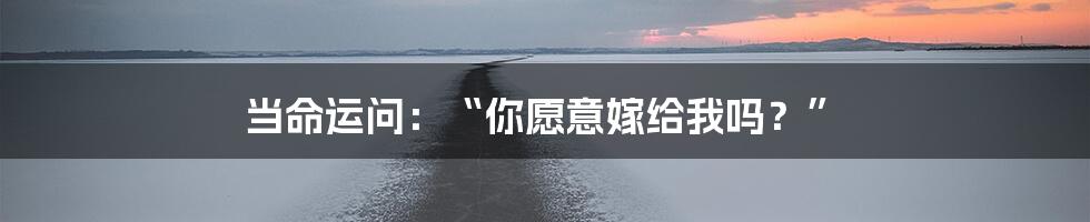 当命运问:“你愿意嫁给我吗?”