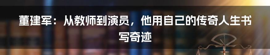 董建军：从教师到演员，他用自己的传奇人生书写奇迹