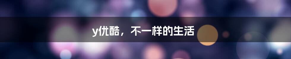 y优酷,不一样的生活