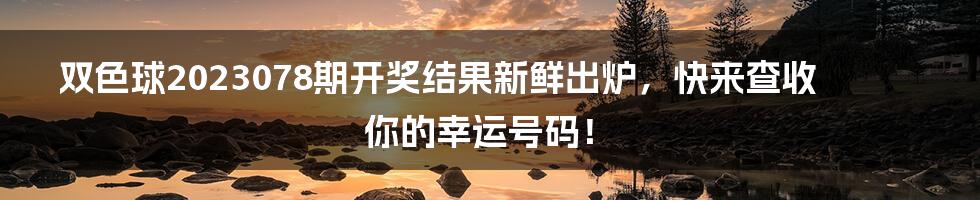 双色球2023078期开奖结果新鲜出炉，快来查收你的幸运号码！