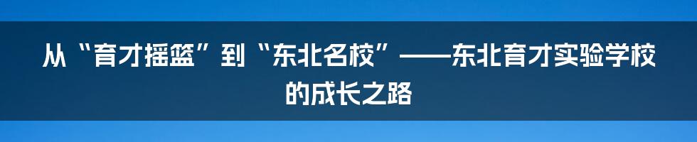 从“育才摇篮”到“东北名校”——东北育才实验学校的成长之路