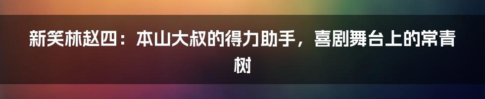 新笑林赵四:本山大叔的得力助手,喜剧舞台上的常青树