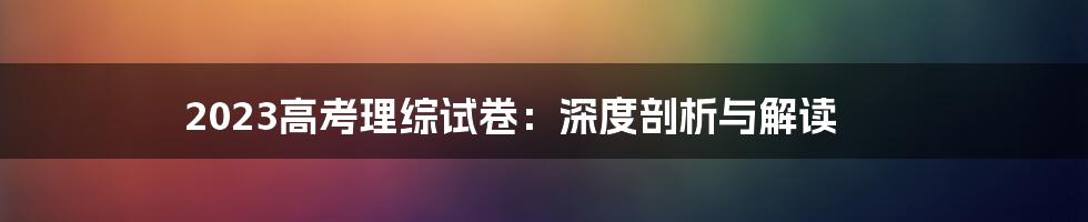 2023高考理综试卷：深度剖析与解读