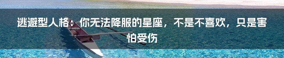 逃避型人格:你无法降服的星座,不是不喜欢,只是害怕受伤