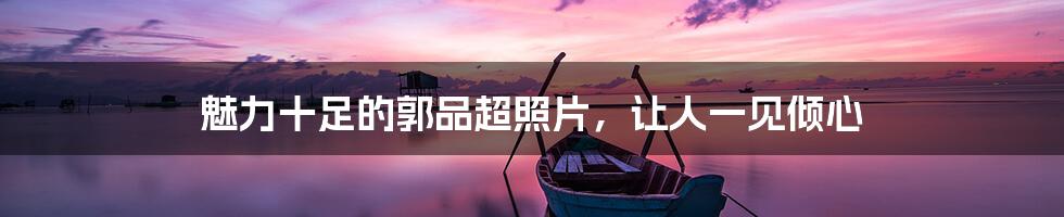 魅力十足的郭品超照片，让人一见倾心