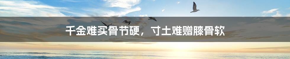 千金难买骨节硬,寸土难赠膝骨软