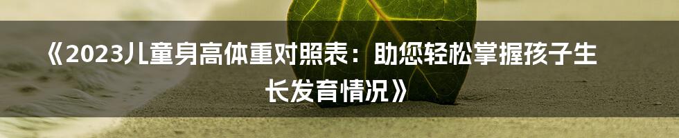 《2023儿童身高体重对照表：助您轻松掌握孩子生长发育情况》