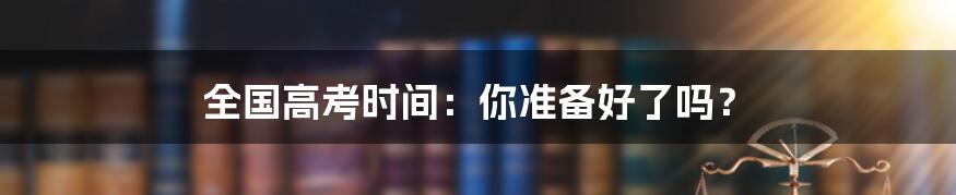 全国高考时间：你准备好了吗？