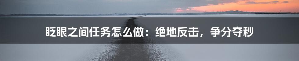 眨眼之间任务怎么做:绝地反击,争分夺秒