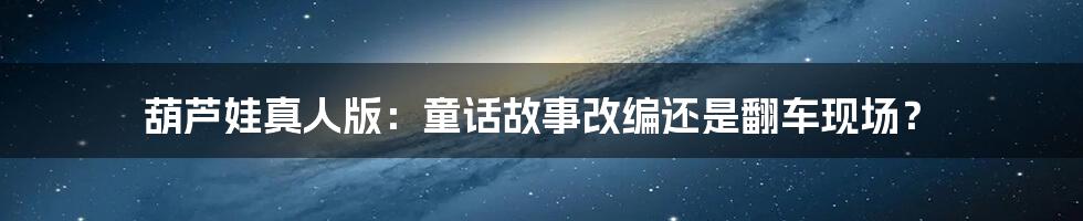 葫芦娃真人版:童话故事改编还是翻车现场?