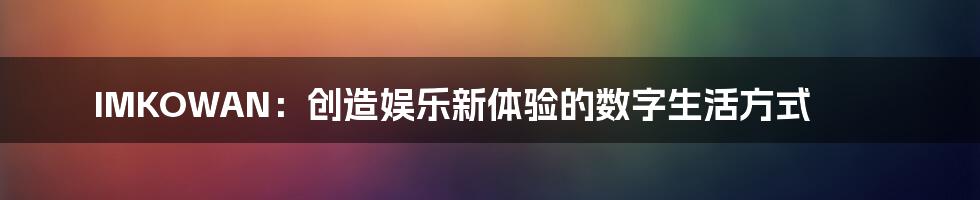 IMKOWAN:创造娱乐新体验的数字生活方式