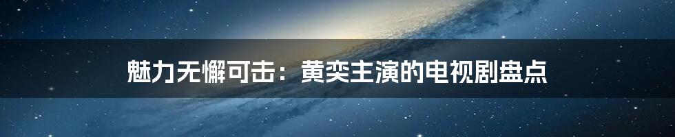 魅力无懈可击：黄奕主演的电视剧盘点