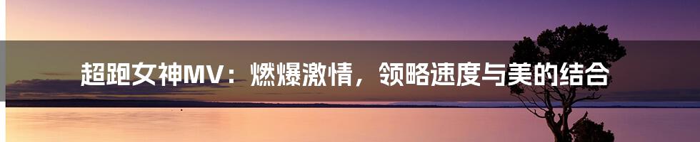 超跑女神MV：燃爆激情，领略速度与美的结合