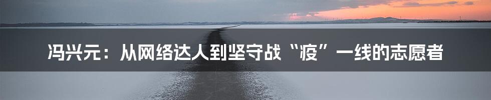 冯兴元:从网络达人到坚守战“疫”一线的志愿者
