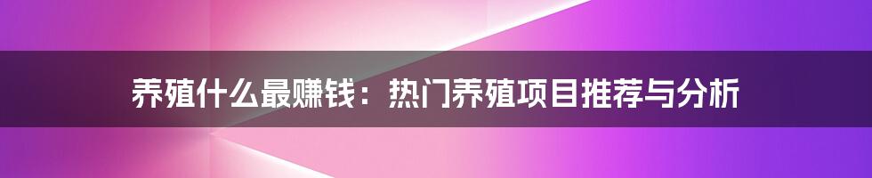 养殖什么最赚钱：热门养殖项目推荐与分析