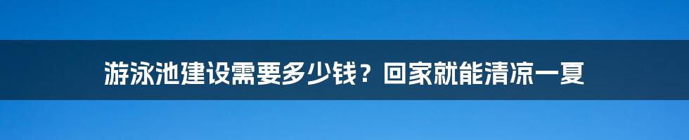 游泳池建设需要多少钱？回家就能清凉一夏