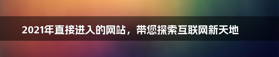 2021年直接进入的网站,带您探索互联网新天地