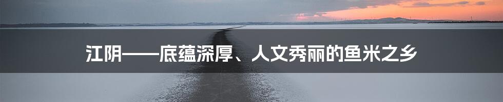 江阴——底蕴深厚、人文秀丽的鱼米之乡