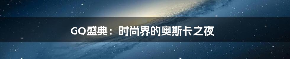 GQ盛典：时尚界的奥斯卡之夜