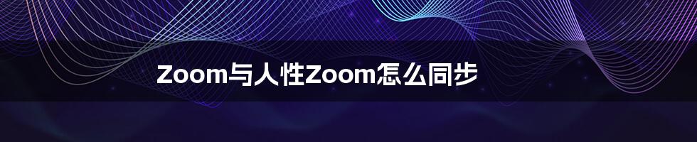 Zoom与人性Zoom怎么同步