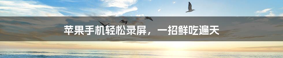 苹果手机轻松录屏，一招鲜吃遍天
