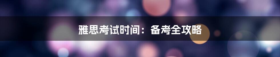 雅思考试时间：备考全攻略