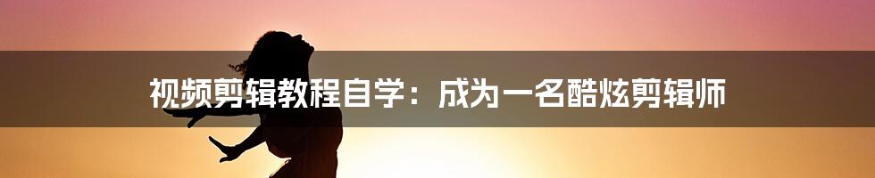 视频剪辑教程自学：成为一名酷炫剪辑师