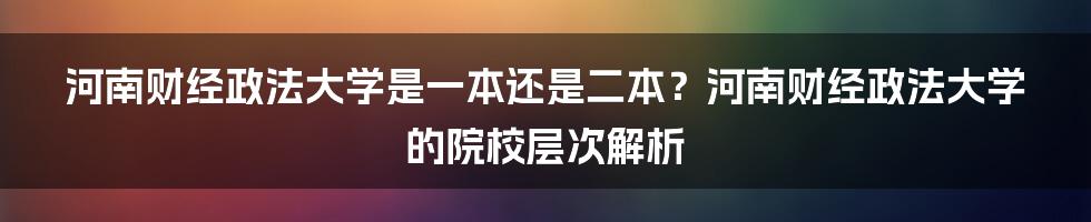 河南财经政法大学是一本还是二本?河南财经政法大学的院校层次解析
