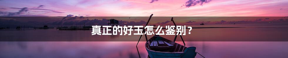 真正的好玉怎么鉴别？