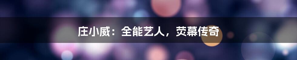 庄小威:全能艺人,荧幕传奇