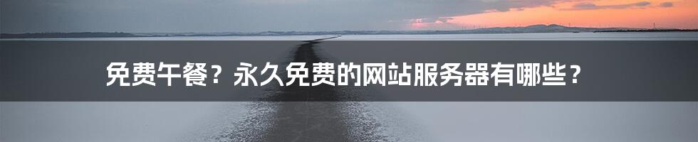 免费午餐?永久免费的网站服务器有哪些?