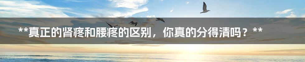 **真正的肾疼和腰疼的区别,你真的分得清吗?**