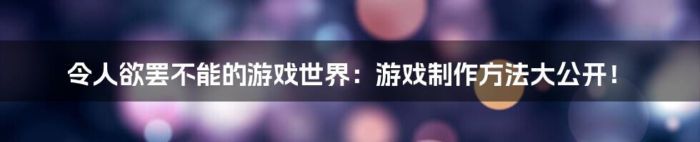 令人欲罢不能的游戏世界：游戏制作方法大公开！