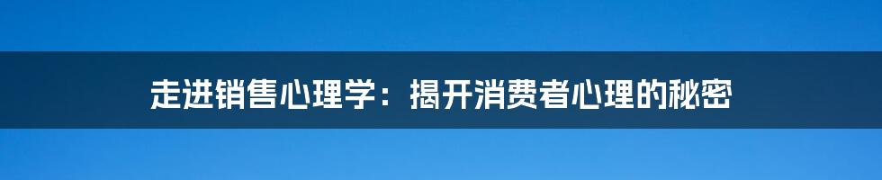 走进销售心理学：揭开消费者心理的秘密