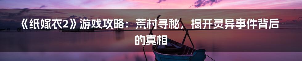 《纸嫁衣2》游戏攻略:荒村寻秘,揭开灵异事件背后的真相