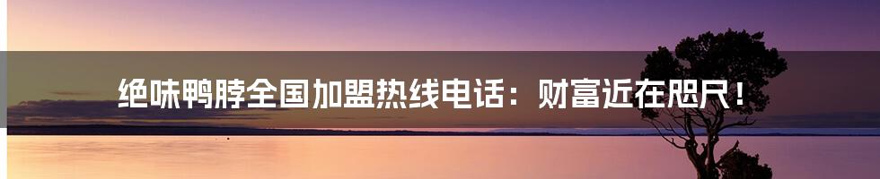 绝味鸭脖全国加盟热线电话：财富近在咫尺！