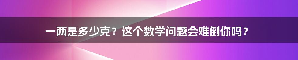 一两是多少克？这个数学问题会难倒你吗？