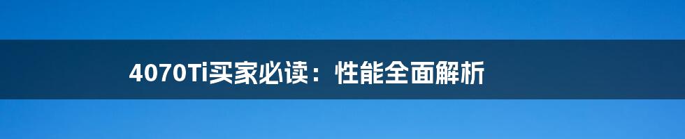 4070Ti买家必读：性能全面解析