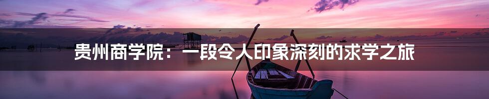 贵州商学院:一段令人印象深刻的求学之旅