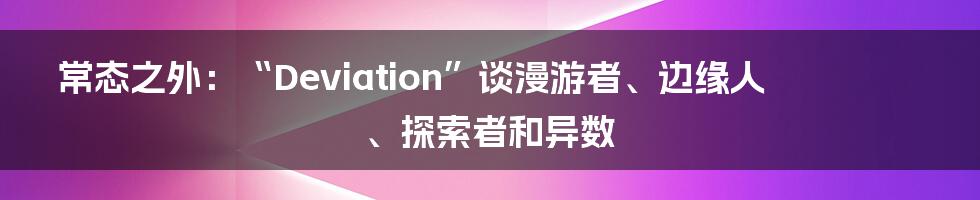 常态之外：“Deviation”谈漫游者、边缘人、探索者和异数