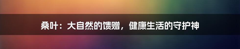 桑叶:大自然的馈赠,健康生活的守护神