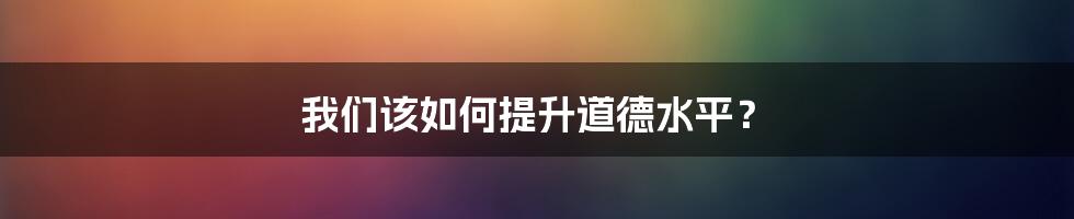 我们该如何提升道德水平？